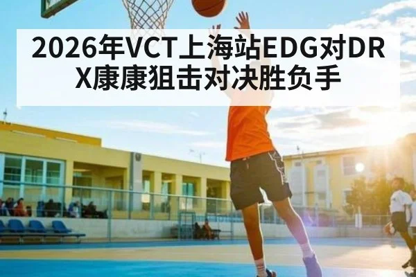 2026年VCT上海站EDG对DRX康康狙击对决胜负手